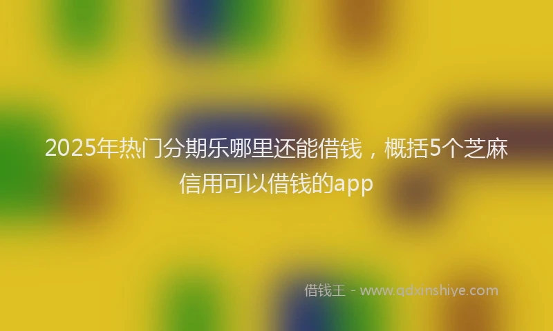 2025年热门分期乐哪里还能借钱，概括5个芝麻信用可以借钱的app