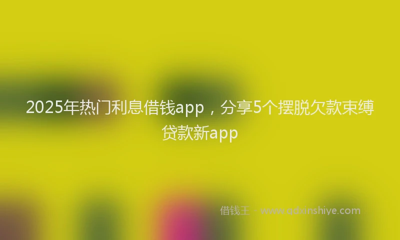 2025年热门利息借钱app，分享5个摆脱欠款束缚贷款新app