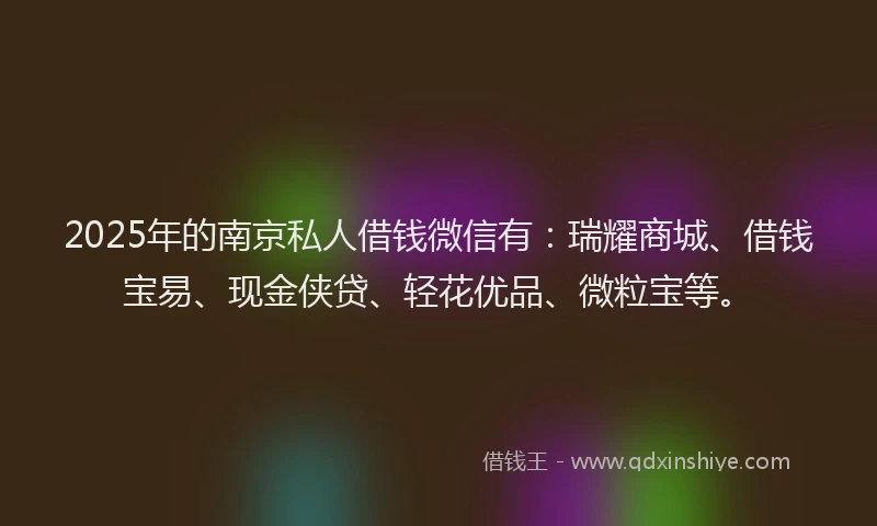 2025年的南京私人借钱微信有：瑞耀商城、借钱宝易、现金侠贷、轻花优品、微粒宝等。