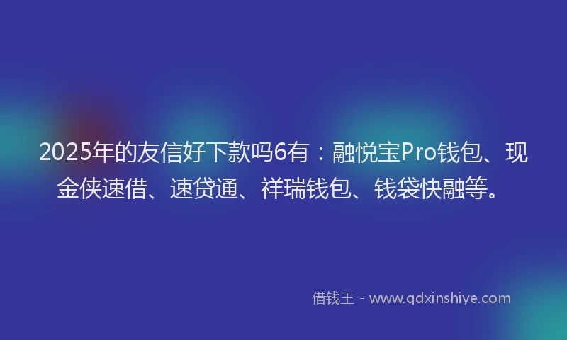 2025年的友信好下款吗6有：融悦宝Pro钱包、现金侠速借、速贷通、祥瑞钱包、钱袋快融等。