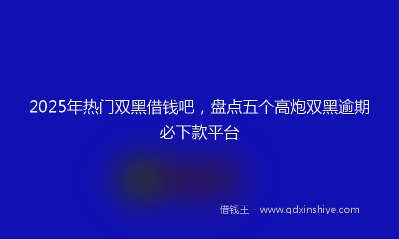 2025年热门双黑借钱吧，盘点五个高炮双黑逾期必下款平台