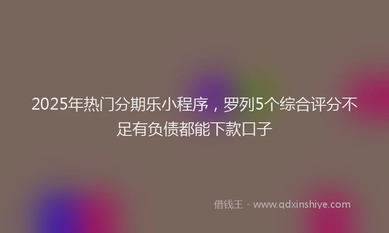 2025年热门分期乐小程序，罗列5个综合评分不足有负债都能下款口子
