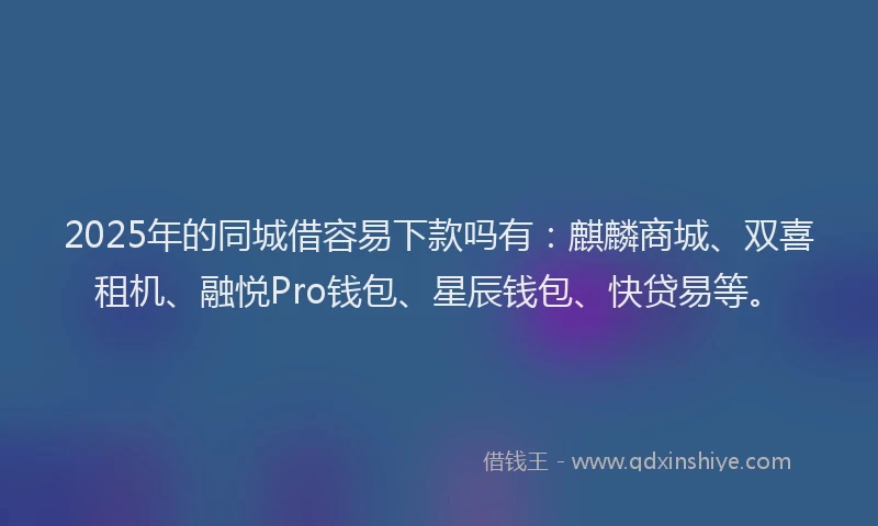 2025年的同城借容易下款吗有：麒麟商城、双喜租机、融悦Pro钱包、星辰钱包、快贷易等。