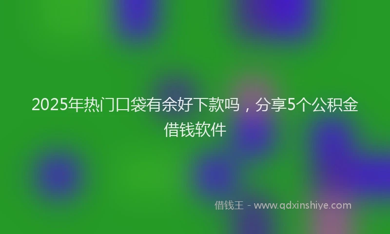2025年热门口袋有余好下款吗，分享5个公积金借钱软件