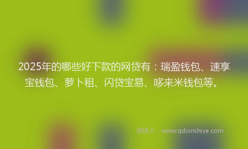 2025年的哪些好下款的网贷有：瑞盈钱包、速享宝钱包、萝卜租、闪贷宝易、哆来米钱包等。
