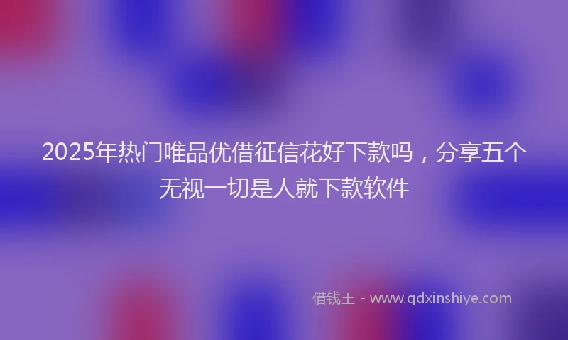 2025年热门唯品优借征信花好下款吗，分享五个无视一切是人就下款软件