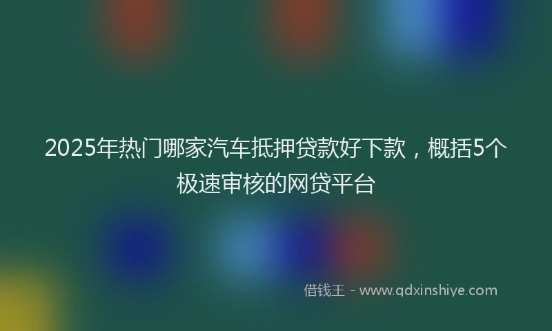 2025年热门哪家汽车抵押贷款好下款，概括5个极速审核的网贷平台