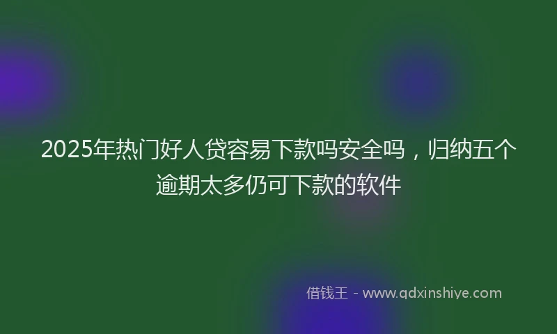 2025年热门好人贷容易下款吗安全吗，归纳五个逾期太多仍可下款的软件