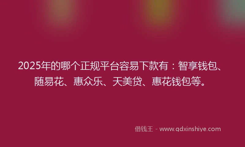 2025年的哪个正规平台容易下款有：智享钱包、随易花、惠众乐、天美贷、惠花钱包等。