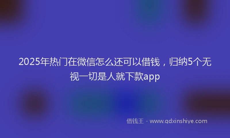 2025年热门在微信怎么还可以借钱，归纳5个无视一切是人就下款app
