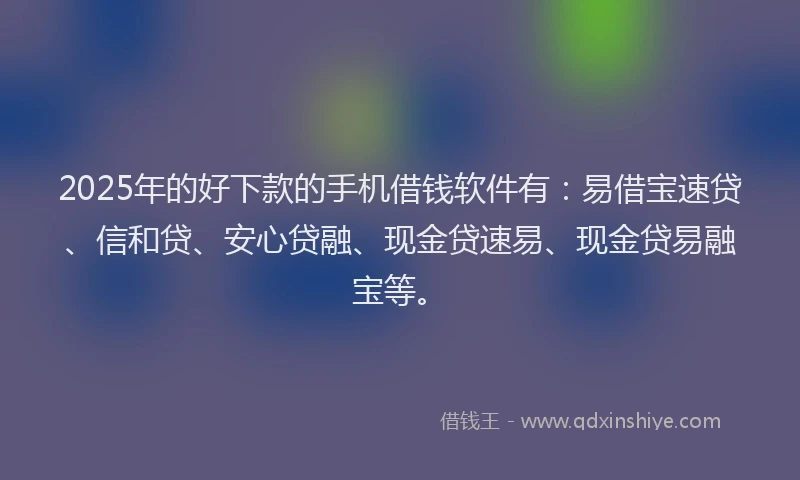 2025年的好下款的手机借钱软件有:易借宝速贷、信和贷、安心贷融、现金贷速易、现金贷易融宝等。