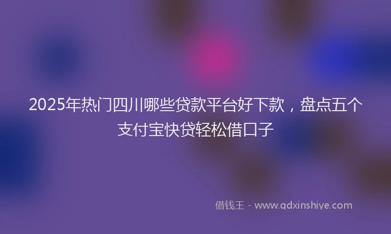 2025年热门四川哪些贷款平台好下款，盘点五个支付宝快贷轻松借口子