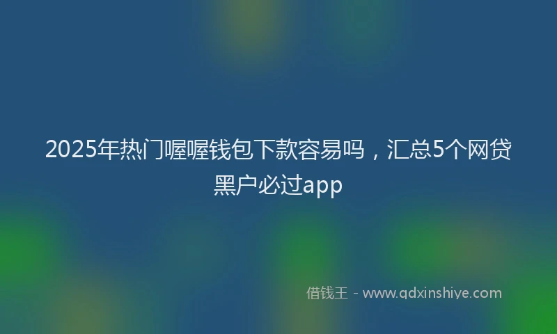2025年热门喔喔钱包下款容易吗，汇总5个网贷黑户必过app