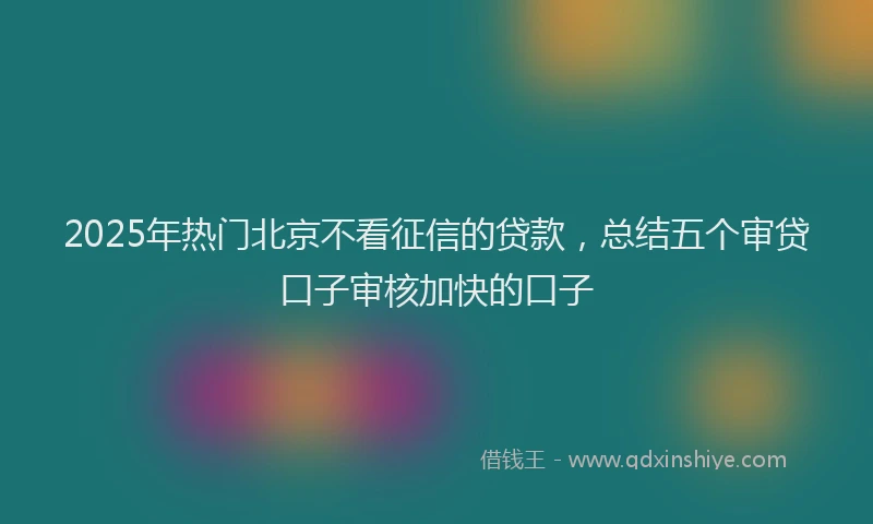 2025年热门北京不看征信的贷款，总结五个审贷口子审核加快的口子