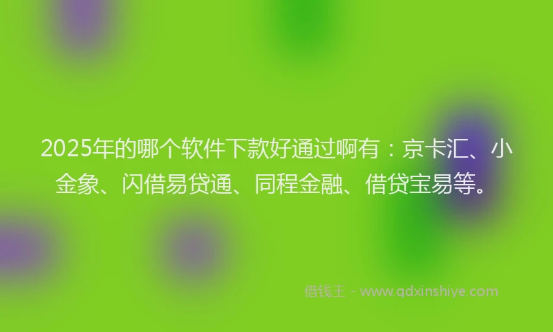 2025年的哪个软件下款好通过啊有：京卡汇、小金象、闪借易贷通、同程金融、借贷宝易等。