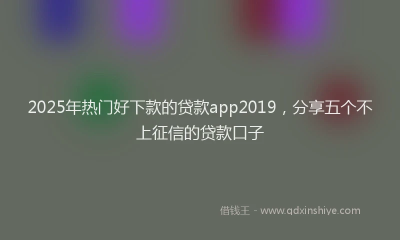 2025年热门好下款的贷款app2019，分享五个不上征信的贷款口子