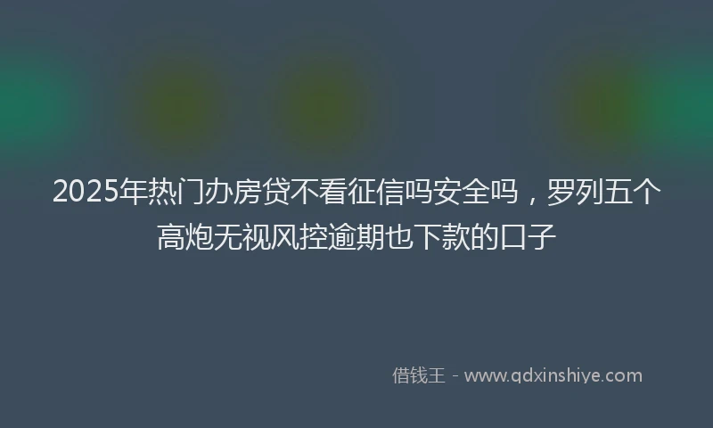 2025年热门办房贷不看征信吗安全吗，罗列五个高炮无视风控逾期也下款的口子