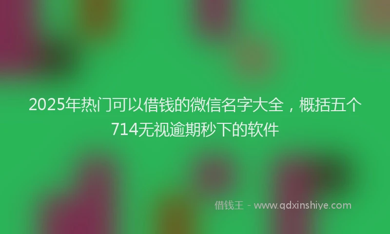 2025年热门可以借钱的微信名字大全，概括五个714无视逾期秒下的软件