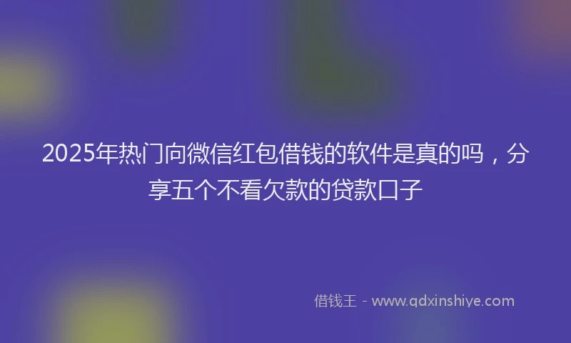 2025年热门向微信红包借钱的软件是真的吗，分享五个不看欠款的贷款口子