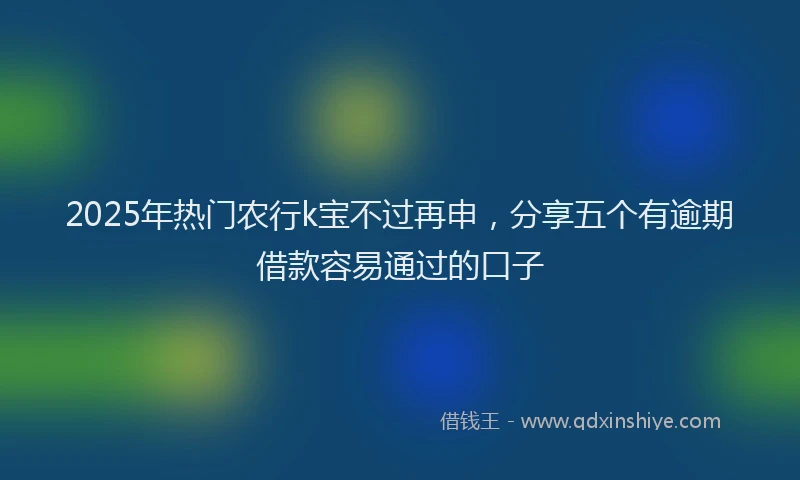 2025年热门农行k宝不过再申，分享五个有逾期借款容易通过的口子