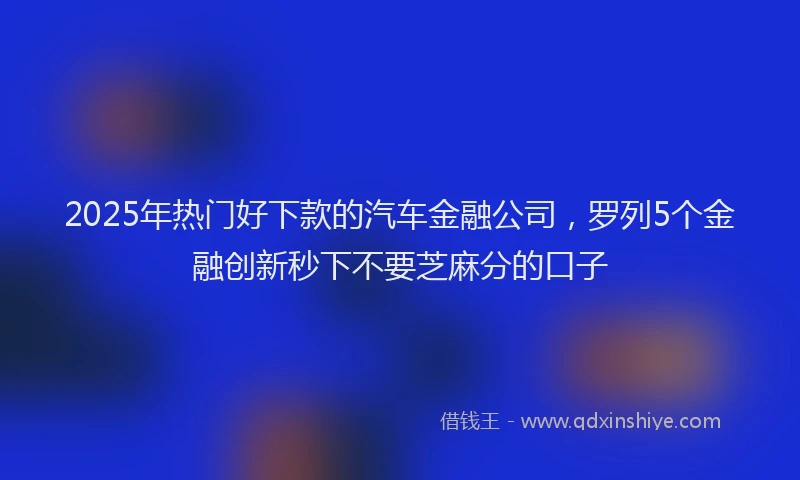2025年热门好下款的汽车金融公司，罗列5个金融创新秒下不要芝麻分的口子