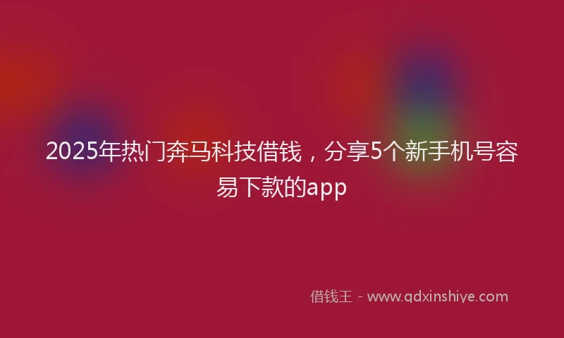 2025年热门奔马科技借钱，分享5个新手机号容易下款的app