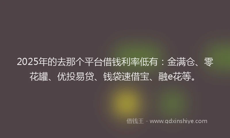 2025年的去那个平台借钱利率低有：金满仓、零花罐、优投易贷、钱袋速借宝、融e花等。