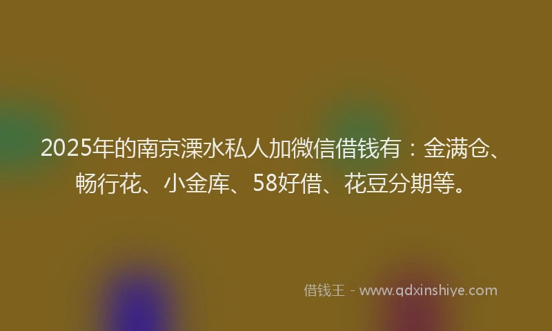 2025年的南京溧水私人加微信借钱有：金满仓、畅行花、小金库、58好借、花豆分期等。