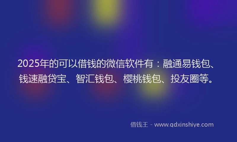 2025年的可以借钱的微信软件有：融通易钱包、钱速融贷宝、智汇钱包、樱桃钱包、投友圈等。