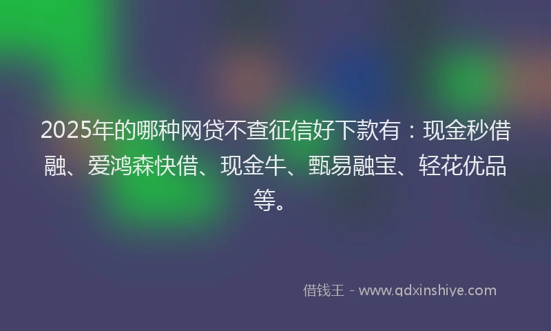 2025年的哪种网贷不查征信好下款有：现金秒借融、爱鸿森快借、现金牛、甄易融宝、轻花优品等。