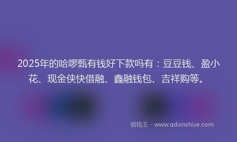 2025年的哈啰甄有钱好下款吗有：豆豆钱、盈小花、现金侠快借融、鑫融钱包、吉祥购等。
