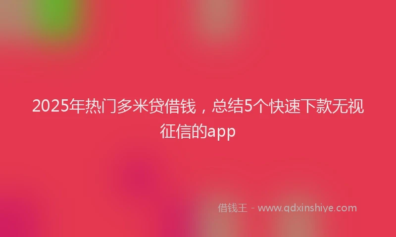 2025年热门多米贷借钱，总结5个快速下款无视征信的app