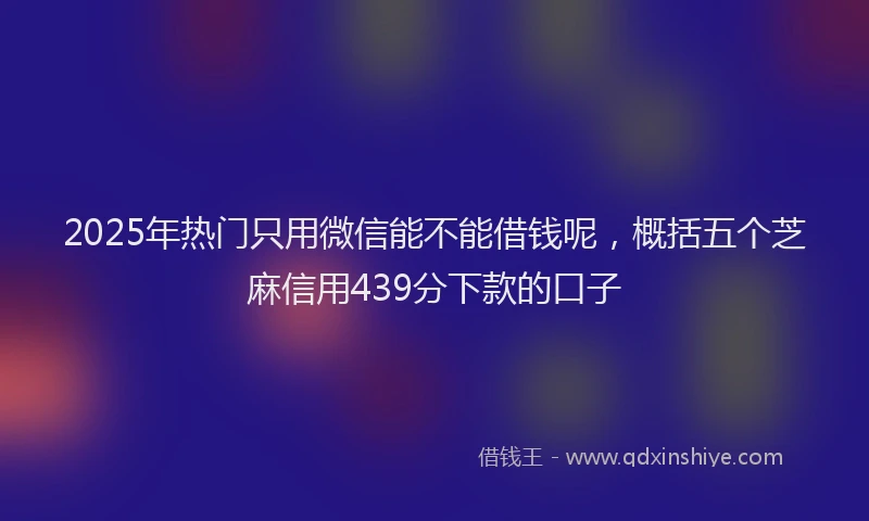2025年热门只用微信能不能借钱呢，概括五个芝麻信用439分下款的口子