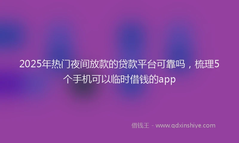 2025年热门夜间放款的贷款平台可靠吗，梳理5个手机可以临时借钱的app