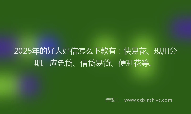 2025年的好人好信怎么下款有：快易花、现用分期、应急贷、借贷易贷、便利花等。