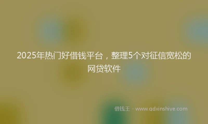 2025年热门好借钱平台，整理5个对征信宽松的网贷软件