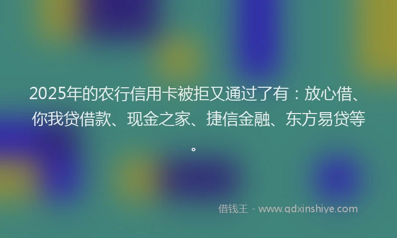2025年的农行信用卡被拒又通过了有：放心借、你我贷借款、现金之家、捷信金融、东方易贷等。