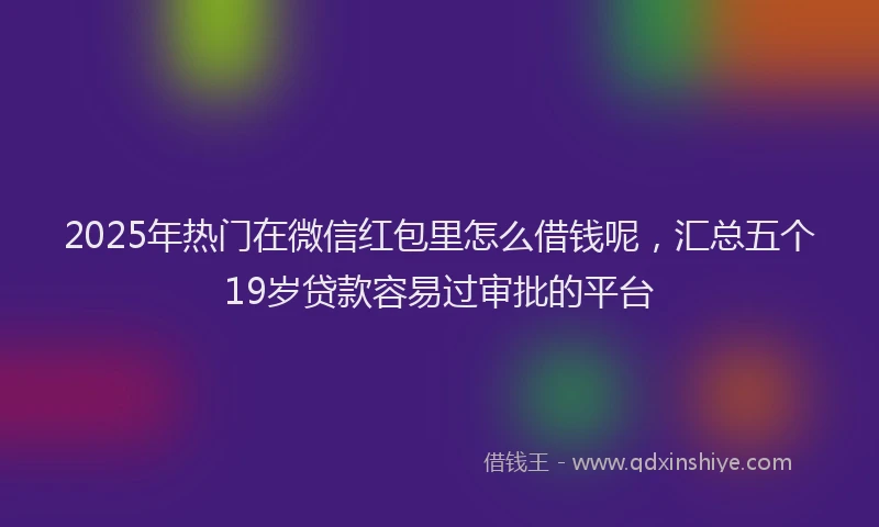 2025年热门在微信红包里怎么借钱呢，汇总五个19岁贷款容易过审批的平台