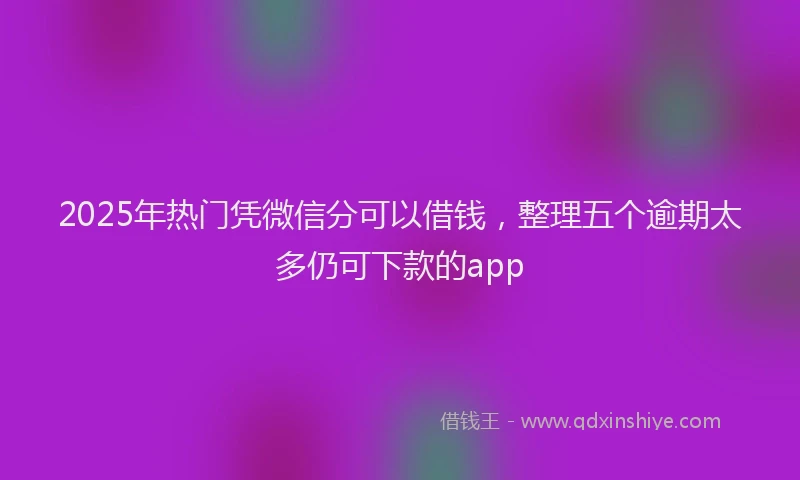 2025年热门凭微信分可以借钱，整理五个逾期太多仍可下款的app