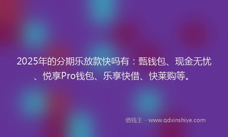 2025年的分期乐放款快吗有：甄钱包、现金无忧、悦享Pro钱包、乐享快借、快莱购等。