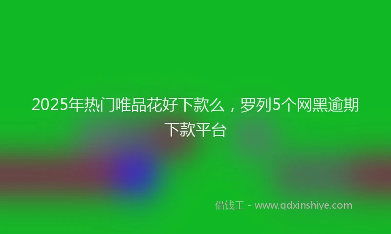 2025年热门唯品花好下款么，罗列5个网黑逾期下款平台