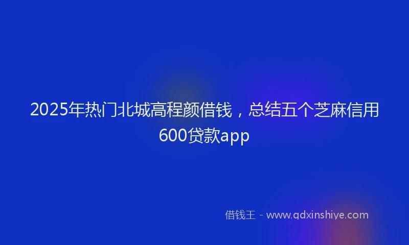 2025年热门北城高程颜借钱，总结五个芝麻信用600贷款app