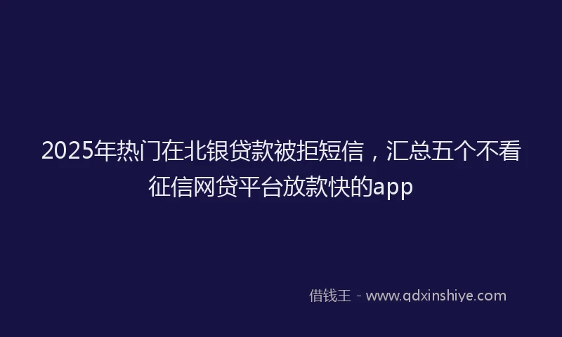 2025年热门在北银贷款被拒短信，汇总五个不看征信网贷平台放款快的app