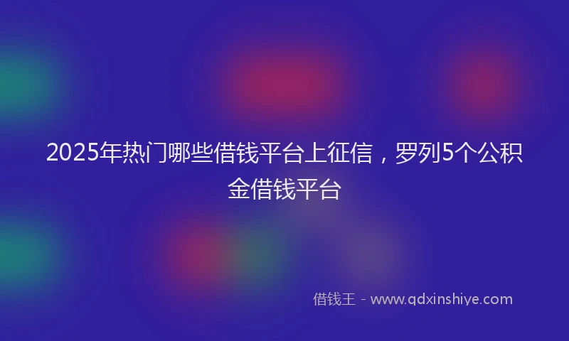 2025年热门哪些借钱平台上征信，罗列5个公积金借钱平台
