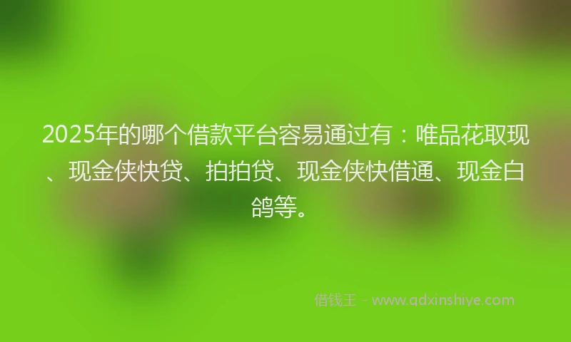 2025年的哪个借款平台容易通过有：唯品花取现、现金侠快贷、拍拍贷、现金侠快借通、现金白鸽等。