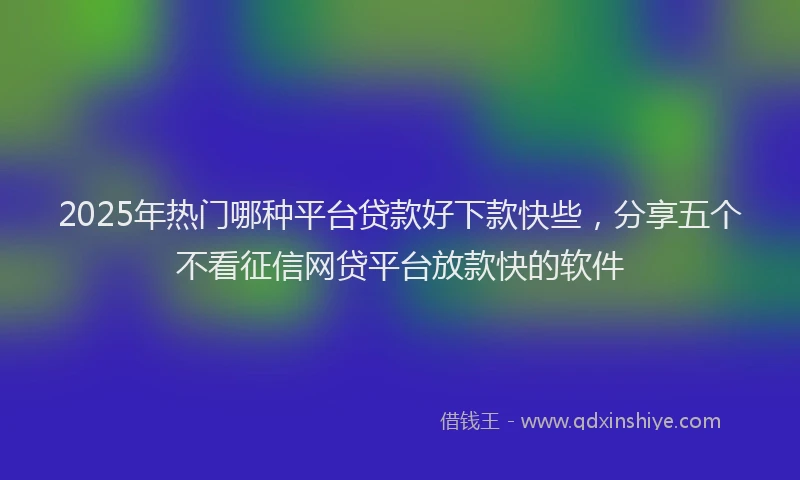 2025年热门哪种平台贷款好下款快些，分享五个不看征信网贷平台放款快的软件