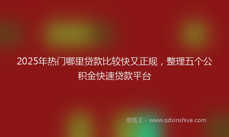 2025年热门哪里贷款比较快又正规，整理五个公积金快速贷款平台