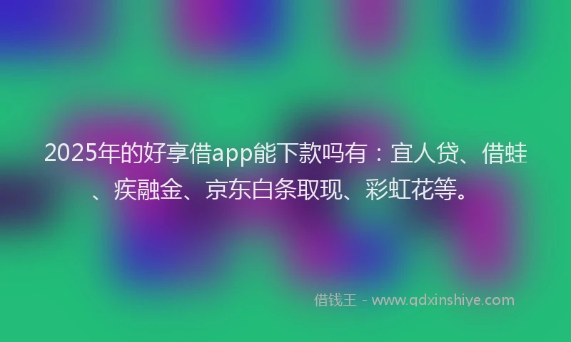 2025年的好享借app能下款吗有：宜人贷、借蛙、疾融金、京东白条取现、彩虹花等。