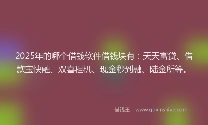 2025年的哪个借钱软件借钱块有:天天富贷、借款宝快融、双喜租机、现金秒到融、陆金所等。