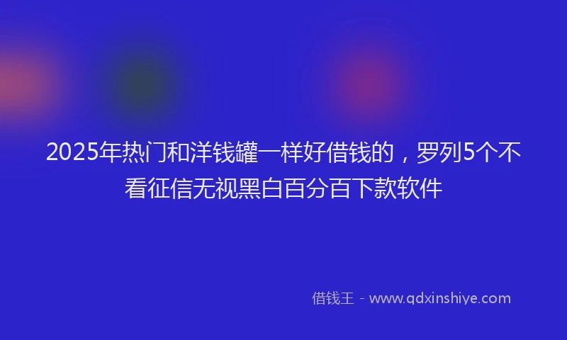 2025年热门和洋钱罐一样好借钱的，罗列5个不看征信无视黑白百分百下款软件